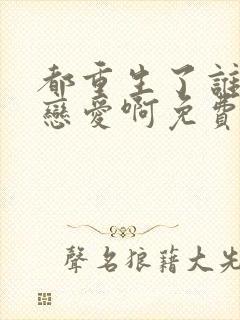 都重生了谁还谈恋爱啊免费看全文封面