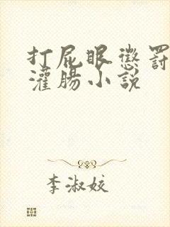 打屁眼惩罚调教灌肠小说