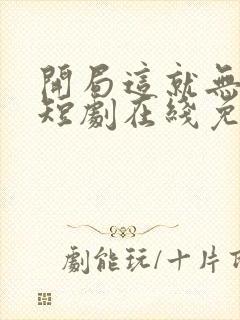 开局这就无敌了短剧在线免费观看