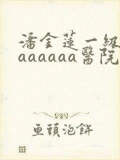 潘金莲一级淫片aaaaaa医院