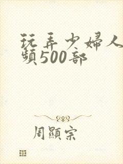 玩弄少妇人妻视频500部
