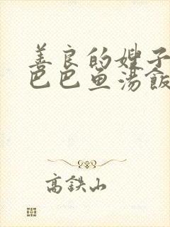 善良的嫂子3字巴巴鱼汤饭惹人