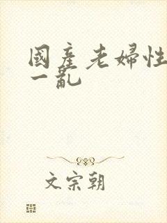国产老妇性一交一乱