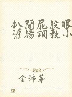 扒开屁股眼g温灌肠调教小说