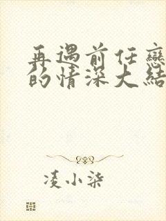 再遇前任恋上他的情深大结局,免费观看