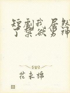 短剧我居然闪婚了禁欲男神全集免费观看