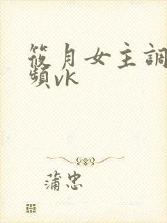 筱月女主调教视频vk