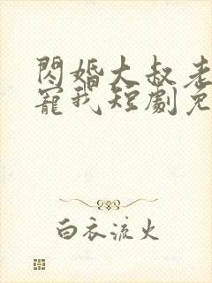 闪婚大叔老公狂宠我短剧免费观看