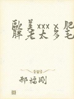 欧美xxxⅹ肥胖老太多毛