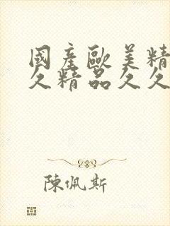 国产欧美精品久久精品久久