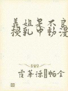义姐是不良妈妈授乳中动漫