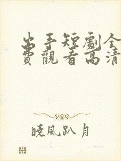 出手短剧全集免费观看高清版
