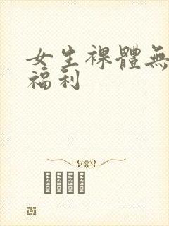 女生裸体无遮挡福利