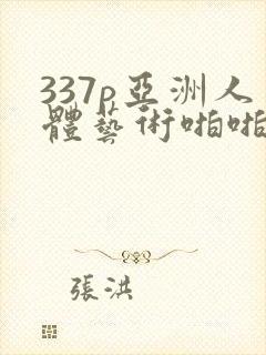 337p亚洲人体艺术啪啪