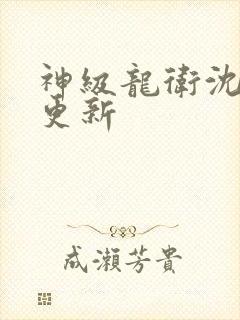 神级龙卫沈章节更新