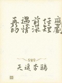 再遇前任恋上他的情深短剧免费观看封面