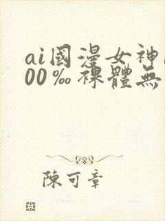 ai国漫女神100‰裸体无遮挡