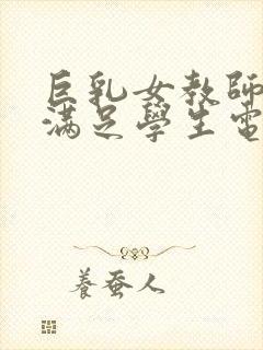 巨乳女教师反复满足学生电影