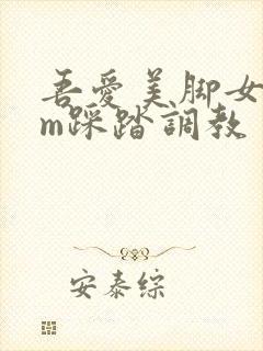 吾爱美脚女王sm踩踏调教
