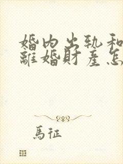 婚内出轨和家暴离婚财产怎么分割