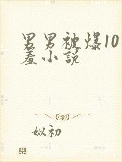 男男被爆10羞羞小说