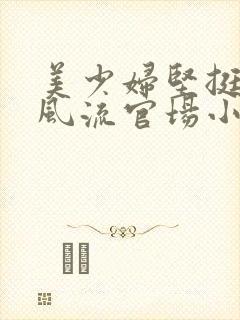 美少妇坚挺雪白风流官场小说