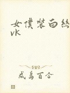 女仆装白丝调教vk