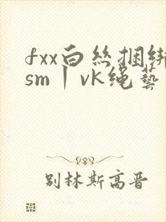 fxx白丝捆绑sm丨vk绳艺
