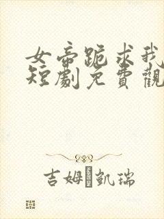 女帝跪求我登基短剧免费观看