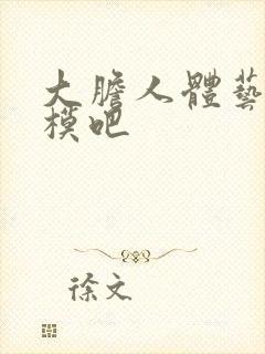 大胆人体艺术国模吧