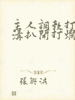 主人调教打屁股沟扒开打烂的小说