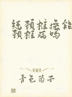 练颈椎操能治好颈椎病吗