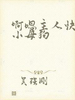 啊嗯主人快来操小母狗