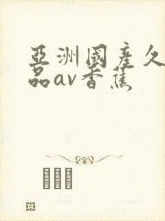 亚洲国产久久精品av香蕉