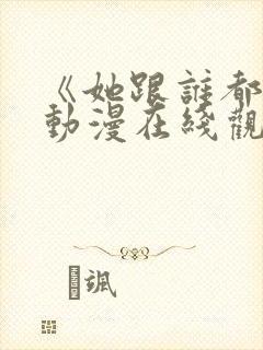 《她跟谁都能》动漫在线观看全集