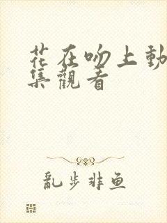 花在吻上动漫全集观看