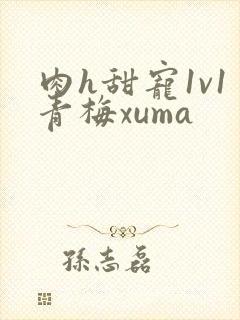 肉h甜宠1v1青梅xuma