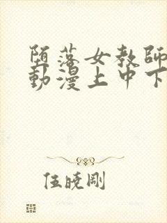 堕落女教师破坏动漫上中下在线观看