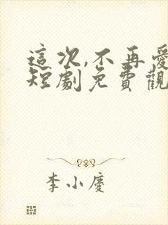 这次,不再爱你短剧免费观看全集