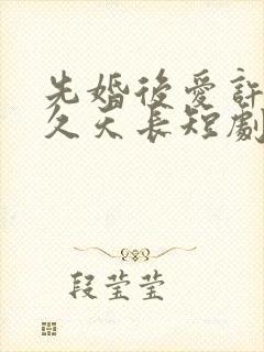 先婚后爱许你地久天长短剧免费观看