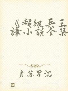 《超级兵王》叶谦小说全集免费看