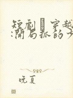短剧 · 穿越:开局抓的少妇居然是女帝
