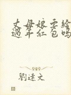丈母娘要给女婿过年红包吗