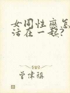 女同性恋怎么生活在一起?