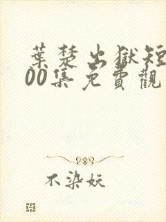 叶楚出狱短剧100集免费观看