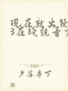 现在就出发综艺3在线观看完整版高清