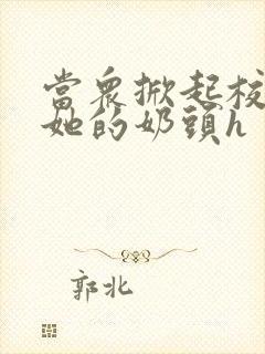 当众掀起校服揉她的奶头h