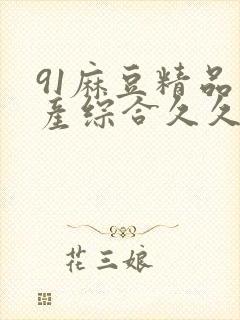 91麻豆精品国产综合久久久_亚洲综合久