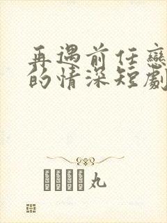 再遇前任恋上他的情深短剧免费观看封面