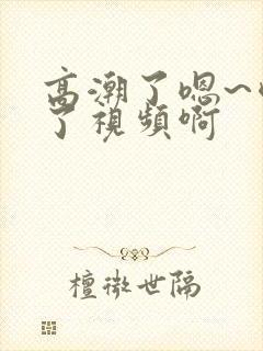 高潮了嗯~喷水了视频啊